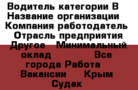 Водитель категории В › Название организации ­ Компания-работодатель › Отрасль предприятия ­ Другое › Минимальный оклад ­ 23 000 - Все города Работа » Вакансии   . Крым,Судак